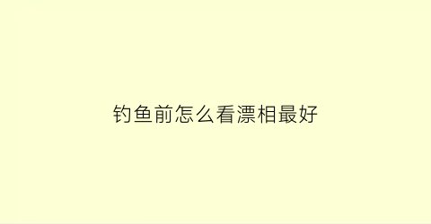 钓鱼前怎么看漂相最好(钓鱼前怎么看漂相最好呢)