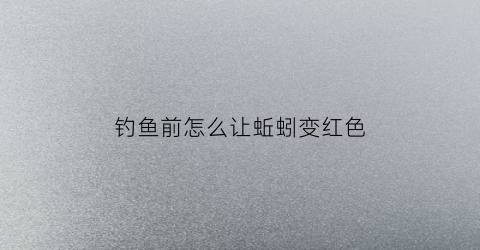 钓鱼前怎么让蚯蚓变红色(如何让蚯蚓变红)