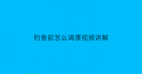 钓鱼前怎么调漂视频讲解(钓鱼前怎么调漂视频讲解图片)