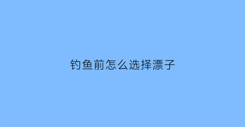 钓鱼前怎么选择漂子(钓鱼用漂技巧)