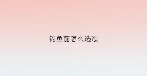 钓鱼前怎么选漂