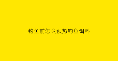 钓鱼前怎么预热钓鱼饵料(热了钓鱼怎么钓)