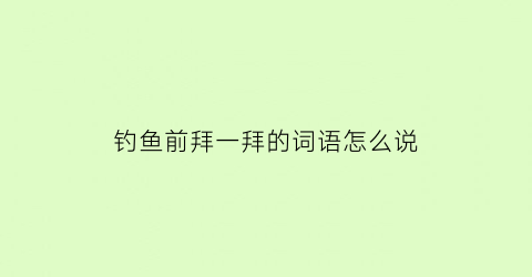 “钓鱼前拜一拜的词语怎么说(钓鱼大拜拜是什么意思)