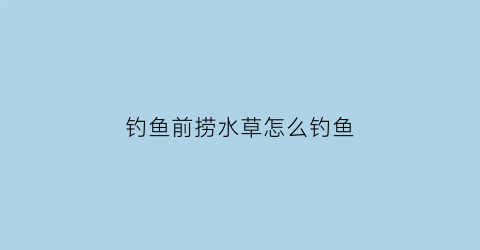 钓鱼前捞水草怎么钓鱼(河里捞水草)
