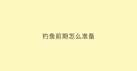 钓鱼前期怎么准备(钓鱼之前要做哪些准备)