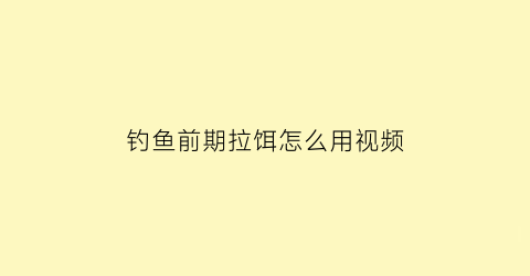 钓鱼前期拉饵怎么用视频(钓鱼前期拉饵怎么用视频教学)
