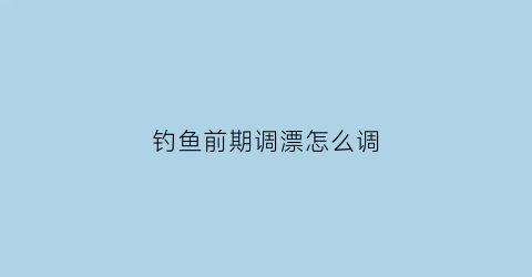 “钓鱼前期调漂怎么调(钓鱼新手调漂教程非常简单五分钟学会)