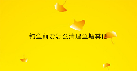钓鱼前要怎么清理鱼塘粪便(垂钓塘小鱼怎么清)
