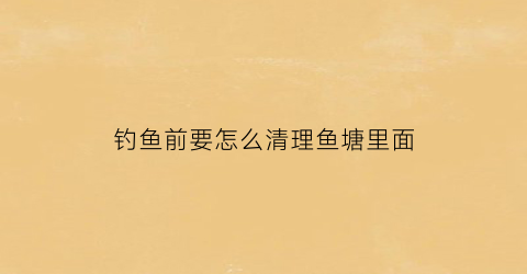 钓鱼前要怎么清理鱼塘里面(如何钓鱼塘里的鱼)