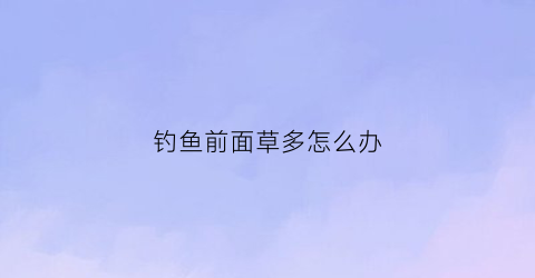 钓鱼前面草多怎么办(前打竿钓草洞技巧)
