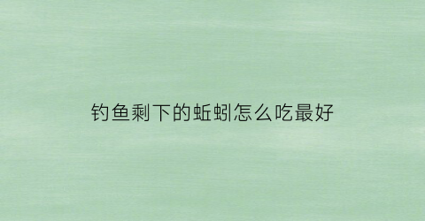 钓鱼剩下的蚯蚓怎么吃最好(钓鱼剩余的蚯蚓可以放生到河边改良土壤)