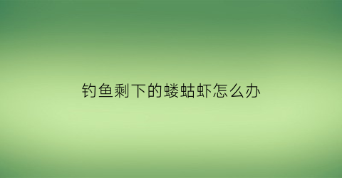 钓鱼剩下的蝼蛄虾怎么办(蝼蛄虾钓鱼怎么保存)