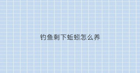 钓鱼剩下蚯蚓怎么养(钓完鱼剩下的蚯蚓怎么保存)