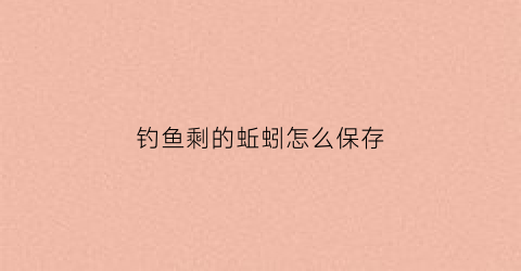 钓鱼剩的蚯蚓怎么保存(钓鱼剩的蚯蚓怎么保存不会坏)