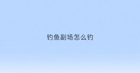 钓鱼副场怎么钓(钓鱼场模式)