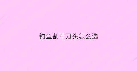 钓鱼割草刀头怎么选(渔具割草刀)