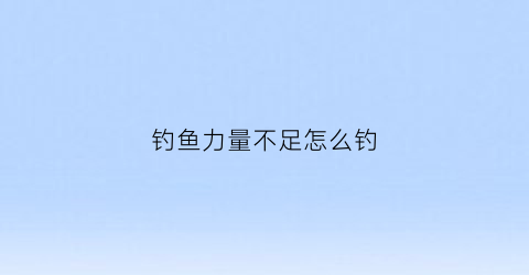 钓鱼力量不足怎么钓(钓力值和钓重的区别)