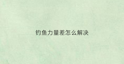 钓鱼力量差怎么解决(钓力值和钓重的区别)