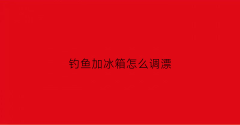 钓鱼加冰箱怎么调漂(钓鱼的冰箱)