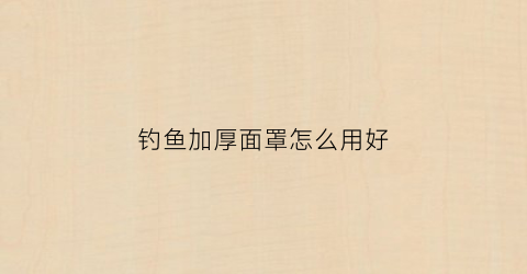 钓鱼加厚面罩怎么用好(钓鱼面部防晒罩)