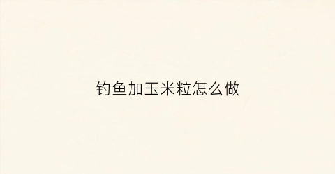 钓鱼加玉米粒怎么做(钓鱼加玉米粒怎么做好吃)