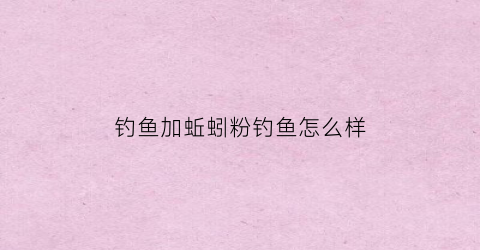 钓鱼加蚯蚓粉钓鱼怎么样(蚯蚓粉钓鱼的作用与功效)
