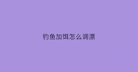 钓鱼加饵怎么调漂(钓鱼时如何增加饵料比重)