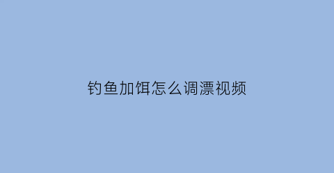 钓鱼加饵怎么调漂视频