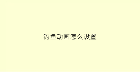 钓鱼动画怎么设置(钓鱼动画怎么设置视频)