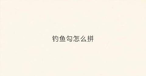 钓鱼勾怎么拼(钩鱼钩的拼音)