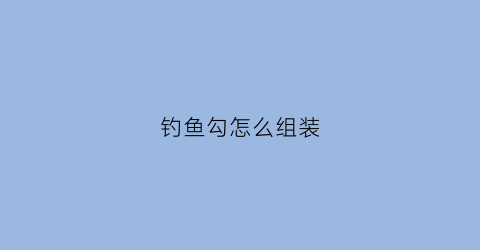 钓鱼勾怎么组装(钓鱼鱼钩怎么装)