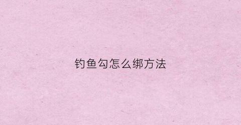 钓鱼勾怎么绑方法(钓鱼鱼勾怎么绑)