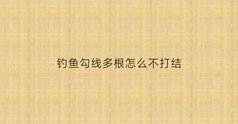 钓鱼勾线多根怎么不打结(线怎样连接钓钩)