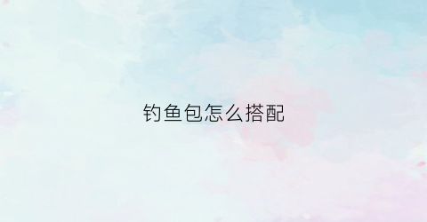 钓鱼包怎么搭配(钓鱼包是什么意思)