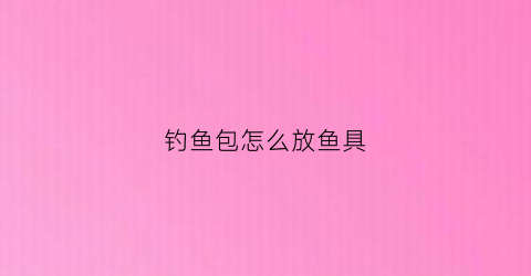 钓鱼包怎么放鱼具(钓鱼装鱼包)