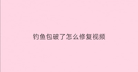 “钓鱼包破了怎么修复视频(钓鱼包破了怎么修复视频教程)