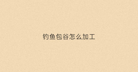 钓鱼包谷怎么加工(钓鱼包谷怎么加工好吃)
