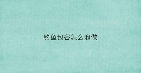钓鱼包谷怎么泡做(钓鱼包谷子的制作过程)