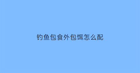 钓鱼包食外包饵怎么配(钓鱼包食外包饵怎么配的)