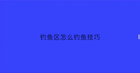 钓鱼区怎么钓鱼技巧(钓鱼区怎么钓鱼技巧和方法)
