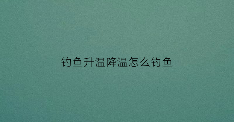 钓鱼升温降温怎么钓鱼(钓鱼降温)