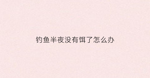 钓鱼半夜没有饵了怎么办