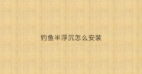 钓鱼半浮沉怎么安装(钓鱼半浮怎么钓)