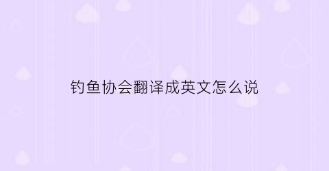 钓鱼协会翻译成英文怎么说(钓鱼协会是什么样性质的组织)
