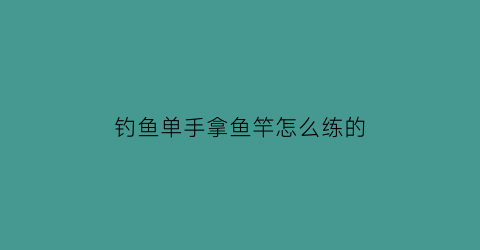 “钓鱼单手拿鱼竿怎么练的(用手竿钓鱼)