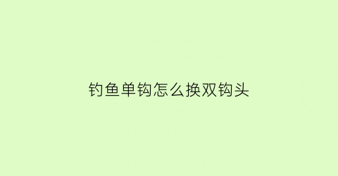 钓鱼单钩怎么换双钩头(单钩钓鱼和双钩钓鱼优劣)