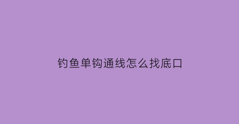 钓鱼单钩通线怎么找底口(钓鱼单钩通线的缺点)