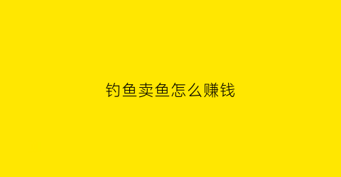 钓鱼卖鱼怎么赚钱(钓鱼卖鱼怎么赚钱最快)