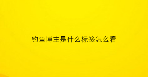 钓鱼博主是什么标签怎么看(钓鱼的up主)