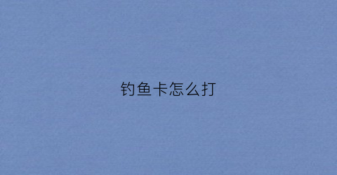 钓鱼卡怎么打(鱼卡钓鱼视频)